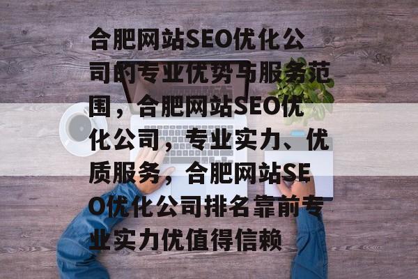 合肥网站SEO优化公司的专业优势与服务范围,合肥网站SEO优化公司,专业实力、优质服务,合肥网站SEO优化公司排名靠前专业实力优值得信赖 合肥网站SEO优化公司的专业优势与服务范围,合肥网站SEO优化公司,专业实力、优质服务,合肥网站SEO优化公司排名靠前专业实力优值得信赖