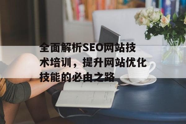 全面解析SEO网站技术培训,提升网站优化技能的必由之路 全面解析SEO网站技术培训,提升网站优化技能的必由之路