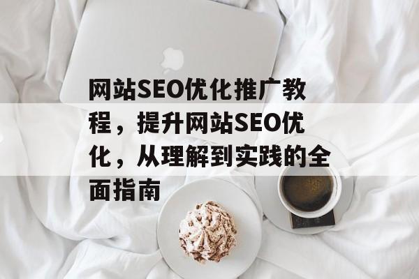 网站SEO优化推广教程,提升网站SEO优化,从理解到实践的全面指南 网站SEO优化推广教程,提升网站SEO优化,从理解到实践的全面指南