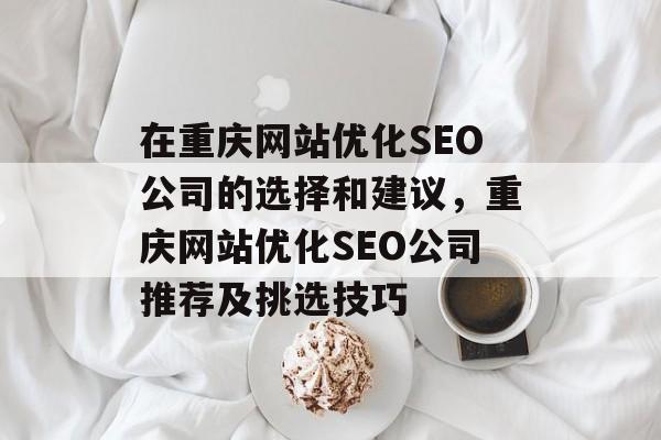 在重庆网站优化SEO公司的选择和建议,重庆网站优化SEO公司推荐及挑选技巧 在重庆网站优化SEO公司的选择和建议,重庆网站优化SEO公司推荐及挑选技巧