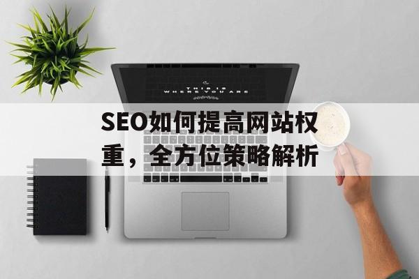 SEO如何提高网站权重,全方位策略解析 SEO如何提高网站权重,全方位策略解析