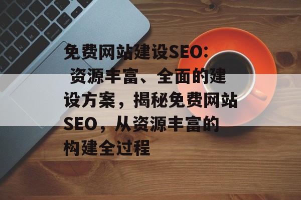 免费网站建设SEO: 资源丰富、全面的建设方案,揭秘免费网站SEO,从资源丰富的构建全过程 免费网站建设SEO: 资源丰富、全面的建设方案,揭秘免费网站SEO,从资源丰富的构建全过程