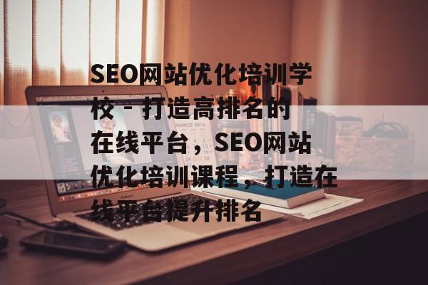 SEO网站优化培训学校 - 打造高排名的在线平台,SEO网站优化培训课程,打造在线平台提升排名 SEO网站优化培训学校 - 打造高排名的在线平台,SEO网站优化培训课程,打造在线平台提升排名