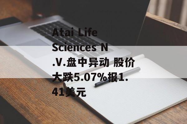 Atai Life Sciences N.V.盘中异动 股价大跌5.07%报1.41美元 Atai Life Sciences N.V.盘中异动 股价大跌5.07%报1.41美元