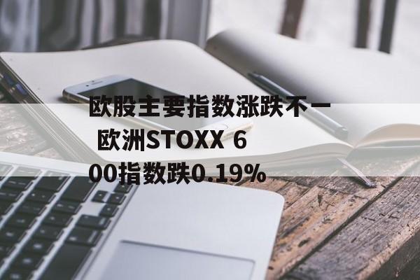 欧股主要指数涨跌不一 欧洲STOXX 600指数跌0.19% 欧股主要指数涨跌不一 欧洲STOXX 600指数跌0.19%