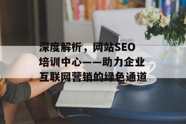 深度解析,网站SEO培训中心——助力企业互联网营销的绿色通道 深度解析,网站SEO培训中心——助力企业互联网营销的绿色通道