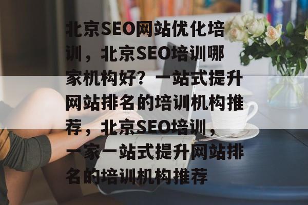 北京SEO网站优化培训,北京SEO培训哪家机构好?一站式提升网站排名的培训机构推荐,北京SEO培训,一家一站式提升网站排名的培训机构推荐 北京SEO网站优化培训,北京SEO培训哪家机构好?一站式提升网站排名的培训机构推荐,北京SEO培训,一家一站式提升网站排名的培训机构推荐