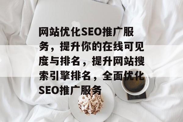 网站优化SEO推广服务,提升你的在线可见度与排名,提升网站搜索引擎排名,全面优化SEO推广服务 网站优化SEO推广服务,提升你的在线可见度与排名,提升网站搜索引擎排名,全面优化SEO推广服务
