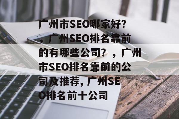 广州市SEO哪家好？，广州SEO排名靠前的有哪些公司？，广州市SEO排名靠前的公司及推荐, 广州SEO排名前十公司