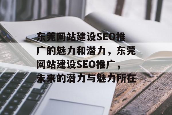 东莞网站建设SEO推广的魅力和潜力,东莞网站建设SEO推广,未来的潜力与魅力所在 东莞网站建设SEO推广的魅力和潜力,东莞网站建设SEO推广,未来的潜力与魅力所在