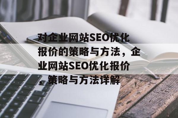 对企业网站SEO优化报价的策略与方法,企业网站SEO优化报价,策略与方法详解 对企业网站SEO优化报价的策略与方法,企业网站SEO优化报价,策略与方法详解