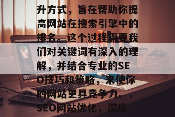 SEO网站优化培训是一种全方位的SEO提升方式,旨在帮助你提高网站在搜索引擎中的排名。这个过程需要我们对关键词有深入的理解,并结合专业的SEO技巧和策略,来使你的网站更具竞争力。,SEO网站优化,深度理解关键词、专业策略及策略实施方法 SEO网站优化培训是一种全方位的SEO提升方式,旨在帮助你提高网站在搜索引擎中的排名。这个过程需要我们对关键词有深入的理解,并结合专业的SEO技巧和策略,来使你的网站更具竞争力。,SEO网站优化,深度理解关键词、专业策略及策略实施方法