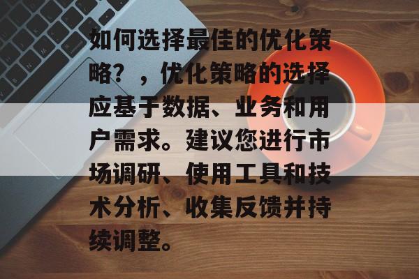 如何选择最佳的优化策略?,优化策略的选择应基于数据、业务和用户需求。建议您进行市场调研、使用工具和技术分析、收集反馈并持续调整。 如何选择最佳的优化策略?,优化策略的选择应基于数据、业务和用户需求。建议您进行市场调研、使用工具和技术分析、收集反馈并持续调整。