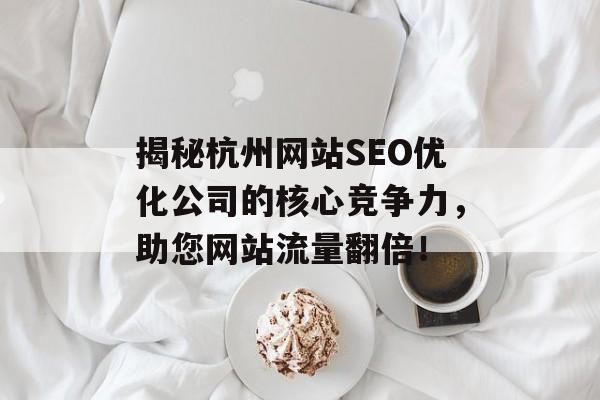 揭秘杭州网站SEO优化公司的核心竞争力,助您网站流量翻倍! 揭秘杭州网站SEO优化公司的核心竞争力,助您网站流量翻倍!