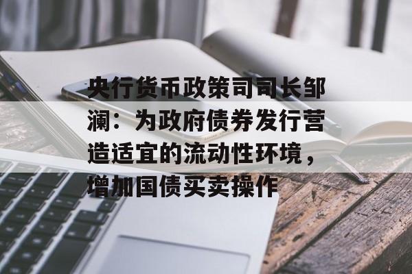 央行货币政策司司长邹澜:为政府债券发行营造适宜的流动性环境,增加国债买卖操作 央行货币政策司司长邹澜:为政府债券发行营造适宜的流动性环境,增加国债买卖操作