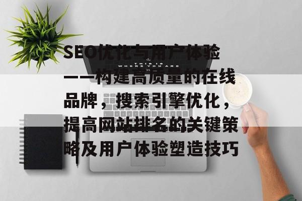 SEO优化与用户体验——构建高质量的在线品牌,搜索引擎优化,提高网站排名的关键策略及用户体验塑造技巧 SEO优化与用户体验——构建高质量的在线品牌,搜索引擎优化,提高网站排名的关键策略及用户体验塑造技巧