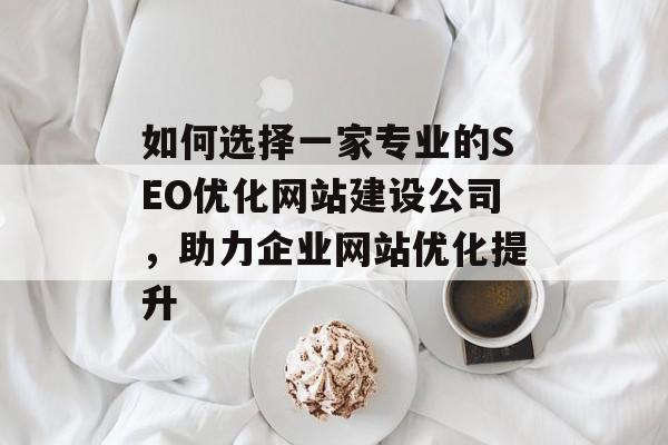 如何选择一家专业的SEO优化网站建设公司,助力企业网站优化提升 如何选择一家专业的SEO优化网站建设公司,助力企业网站优化提升