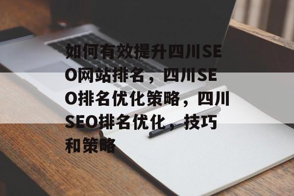 如何有效提升四川SEO网站排名,四川SEO排名优化策略,四川SEO排名优化,技巧和策略 如何有效提升四川SEO网站排名,四川SEO排名优化策略,四川SEO排名优化,技巧和策略