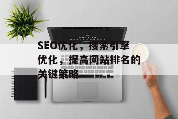 SEO优化,搜索引擎优化,提高网站排名的关键策略 SEO优化,搜索引擎优化,提高网站排名的关键策略