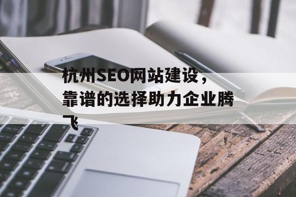 杭州SEO网站建设,靠谱的选择助力企业腾飞 杭州SEO网站建设,靠谱的选择助力企业腾飞