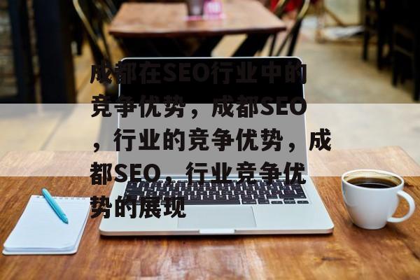 成都在SEO行业中的竞争优势,成都SEO,行业的竞争优势,成都SEO,行业竞争优势的展现 成都在SEO行业中的竞争优势,成都SEO,行业的竞争优势,成都SEO,行业竞争优势的展现