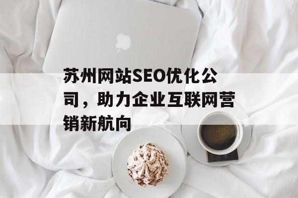 苏州网站SEO优化公司,助力企业互联网营销新航向 苏州网站SEO优化公司,助力企业互联网营销新航向
