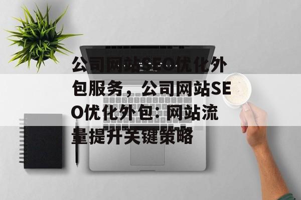 公司网站SEO优化外包服务,公司网站SEO优化外包: 网站流量提升关键策略 公司网站SEO优化外包服务,公司网站SEO优化外包: 网站流量提升关键策略