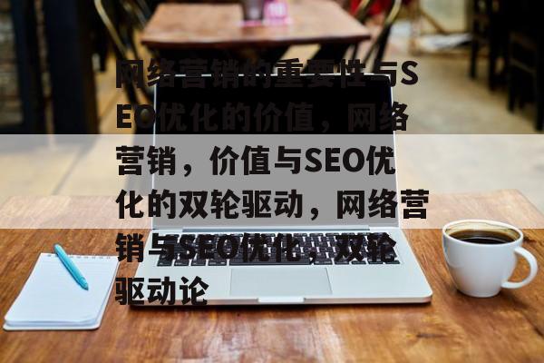 网络营销的重要性与SEO优化的价值,网络营销,价值与SEO优化的双轮驱动,网络营销与SEO优化,双轮驱动论 网络营销的重要性与SEO优化的价值,网络营销,价值与SEO优化的双轮驱动,网络营销与SEO优化,双轮驱动论