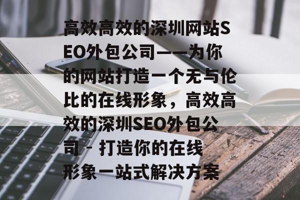 高效高效的深圳网站SEO外包公司——为你的网站打造一个无与伦比的在线形象,高效高效的深圳SEO外包公司 - 打造你的在线形象一站式解决方案 高效高效的深圳网站SEO外包公司——为你的网站打造一个无与伦比的在线形象,高效高效的深圳SEO外包公司 - 打造你的在线形象一站式解决方案