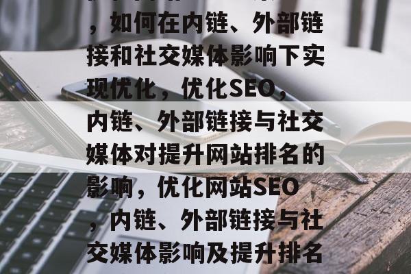 优化网站SEO三策略,如何在内链、外部链接和社交媒体影响下实现优化,优化SEO,内链、外部链接与社交媒体对提升网站排名的影响,优化网站SEO,内链、外部链接与社交媒体影响及提升排名的策略分析 优化网站SEO三策略,如何在内链、外部链接和社交媒体影响下实现优化,优化SEO,内链、外部链接与社交媒体对提升网站排名的影响,优化网站SEO,内链、外部链接与社交媒体影响及提升排名的策略分析