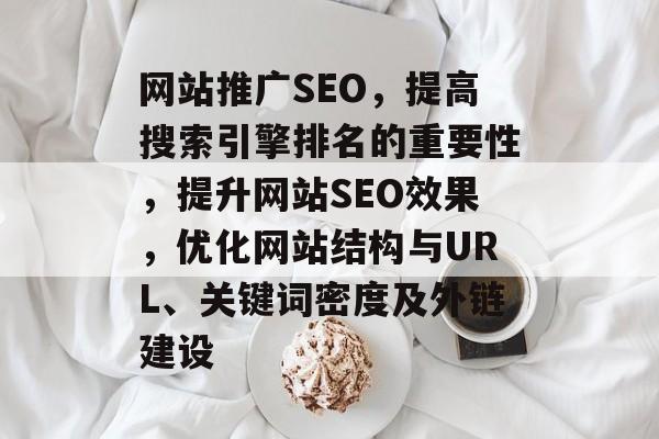 网站推广SEO,提高搜索引擎排名的重要性,提升网站SEO效果,优化网站结构与URL、关键词密度及外链建设 网站推广SEO,提高搜索引擎排名的重要性,提升网站SEO效果,优化网站结构与URL、关键词密度及外链建设