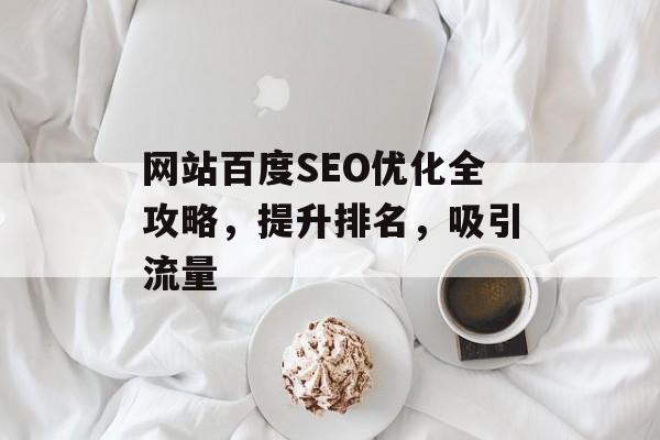 网站百度SEO优化全攻略,提升排名,吸引流量 网站百度SEO优化全攻略,提升排名,吸引流量