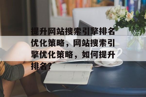 提升网站搜索引擎排名优化策略,网站搜索引擎优化策略,如何提升排名? 提升网站搜索引擎排名优化策略,网站搜索引擎优化策略,如何提升排名?