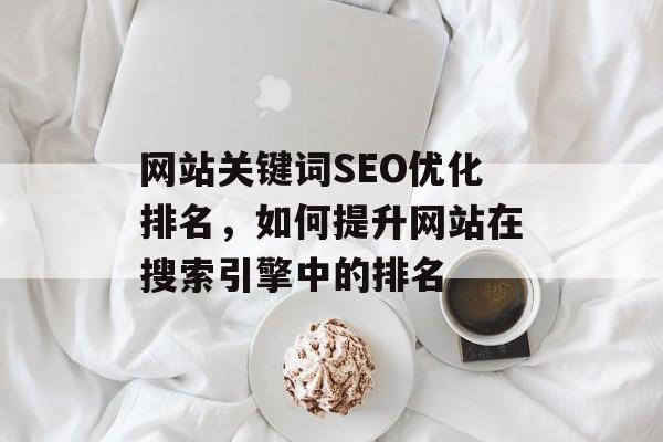网站关键词SEO优化排名,如何提升网站在搜索引擎中的排名 网站关键词SEO优化排名,如何提升网站在搜索引擎中的排名