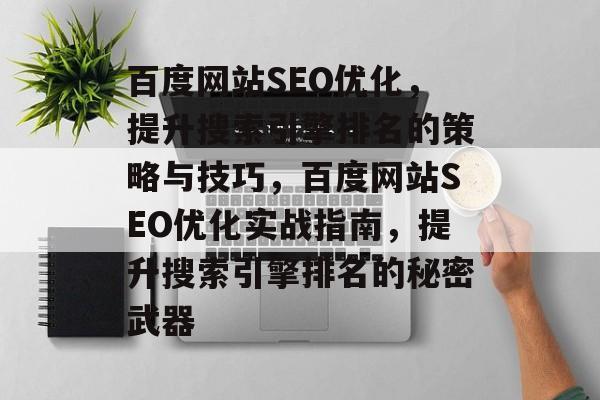 百度网站SEO优化,提升搜索引擎排名的策略与技巧,百度网站SEO优化实战指南,提升搜索引擎排名的秘密武器 百度网站SEO优化,提升搜索引擎排名的策略与技巧,百度网站SEO优化实战指南,提升搜索引擎排名的秘密武器
