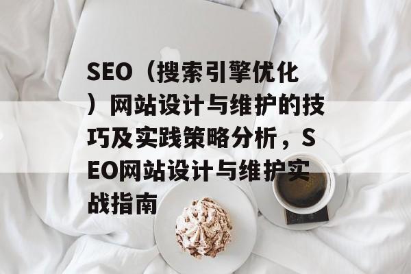 SEO(搜索引擎优化)网站设计与维护的技巧及实践策略分析,SEO网站设计与维护实战指南 SEO(搜索引擎优化)网站设计与维护的技巧及实践策略分析,SEO网站设计与维护实战指南
