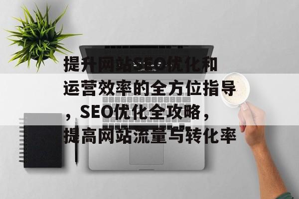 提升网站SEO优化和运营效率的全方位指导，SEO优化全攻略，提高网站流量与转化率