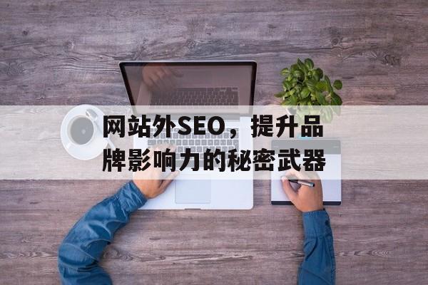 网站外SEO,提升品牌影响力的秘密武器 网站外SEO,提升品牌影响力的秘密武器