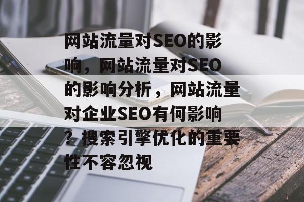 网站流量对SEO的影响,网站流量对SEO的影响分析,网站流量对企业SEO有何影响?搜索引擎优化的重要性不容忽视 网站流量对SEO的影响,网站流量对SEO的影响分析,网站流量对企业SEO有何影响?搜索引擎优化的重要性不容忽视