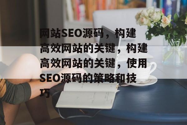 网站SEO源码,构建高效网站的关键,构建高效网站的关键,使用SEO源码的策略和技巧 网站SEO源码,构建高效网站的关键,构建高效网站的关键,使用SEO源码的策略和技巧