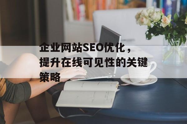 企业网站SEO优化,提升在线可见性的关键策略 企业网站SEO优化,提升在线可见性的关键策略