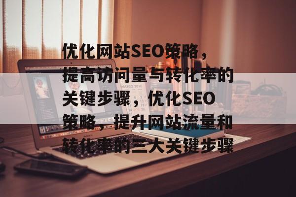 优化网站SEO策略,提高访问量与转化率的关键步骤,优化SEO策略,提升网站流量和转化率的三大关键步骤 优化网站SEO策略,提高访问量与转化率的关键步骤,优化SEO策略,提升网站流量和转化率的三大关键步骤