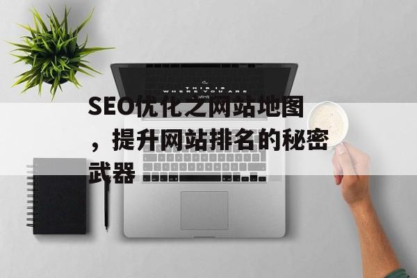 SEO优化之网站地图,提升网站排名的秘密武器 SEO优化之网站地图,提升网站排名的秘密武器
