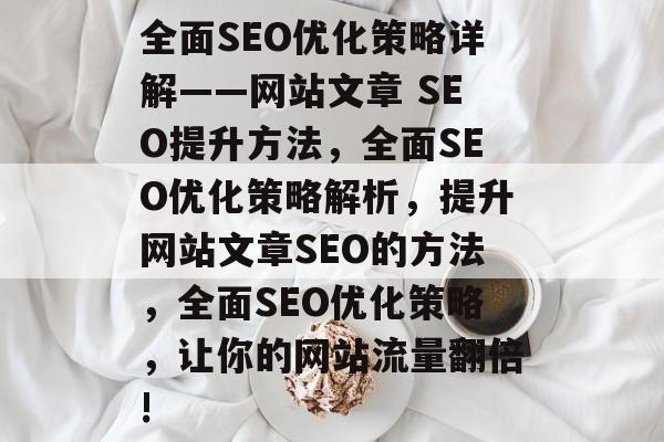 全面SEO优化策略详解——网站文章 SEO提升方法,全面SEO优化策略解析,提升网站文章SEO的方法,全面SEO优化策略,让你的网站流量翻倍! 全面SEO优化策略详解——网站文章 SEO提升方法,全面SEO优化策略解析,提升网站文章SEO的方法,全面SEO优化策略,让你的网站流量翻倍!