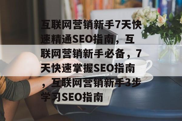 互联网营销新手7天快速精通SEO指南,互联网营销新手必备,7天快速掌握SEO指南,互联网营销新手3步学习SEO指南 互联网营销新手7天快速精通SEO指南,互联网营销新手必备,7天快速掌握SEO指南,互联网营销新手3步学习SEO指南