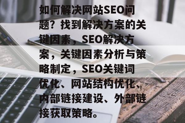 如何解决网站SEO问题?找到解决方案的关键因素,SEO解决方案,关键因素分析与策略制定,SEO关键词优化、网站结构优化、内部链接建设、外部链接获取策略。 如何解决网站SEO问题?找到解决方案的关键因素,SEO解决方案,关键因素分析与策略制定,SEO关键词优化、网站结构优化、内部链接建设、外部链接获取策略。