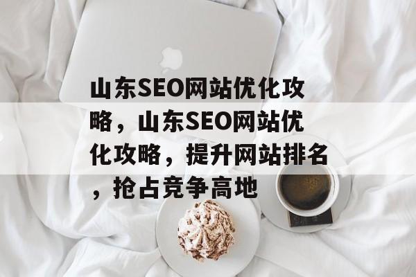 山东SEO网站优化攻略,山东SEO网站优化攻略,提升网站排名,抢占竞争高地 山东SEO网站优化攻略,山东SEO网站优化攻略,提升网站排名,抢占竞争高地