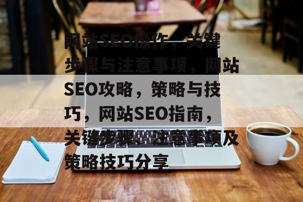 网站SEO操作,关键步骤与注意事项,网站SEO攻略,策略与技巧,网站SEO指南,关键步骤、注意事项及策略技巧分享 网站SEO操作,关键步骤与注意事项,网站SEO攻略,策略与技巧,网站SEO指南,关键步骤、注意事项及策略技巧分享