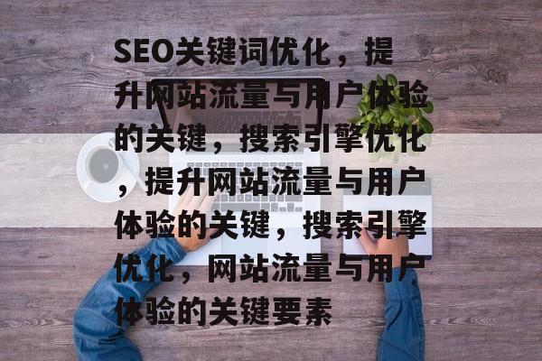 SEO关键词优化,提升网站流量与用户体验的关键,搜索引擎优化,提升网站流量与用户体验的关键,搜索引擎优化,网站流量与用户体验的关键要素 SEO关键词优化,提升网站流量与用户体验的关键,搜索引擎优化,提升网站流量与用户体验的关键,搜索引擎优化,网站流量与用户体验的关键要素