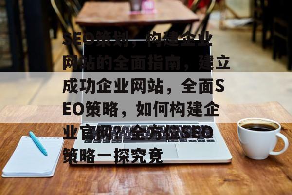 SEO策划,构建企业网站的全面指南,建立成功企业网站,全面SEO策略,如何构建企业官网?全方位SEO策略一探究竟 SEO策划,构建企业网站的全面指南,建立成功企业网站,全面SEO策略,如何构建企业官网?全方位SEO策略一探究竟